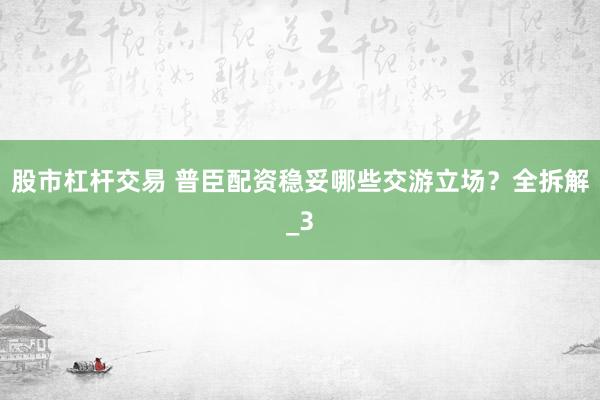 股市杠杆交易 普臣配资稳妥哪些交游立场？全拆解_3