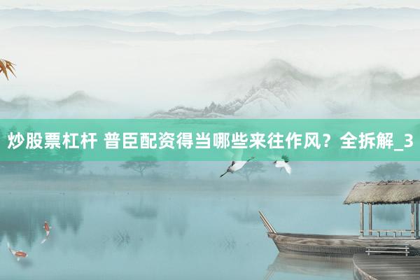 炒股票杠杆 普臣配资得当哪些来往作风？全拆解_3