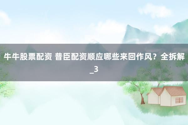牛牛股票配资 普臣配资顺应哪些来回作风？全拆解_3