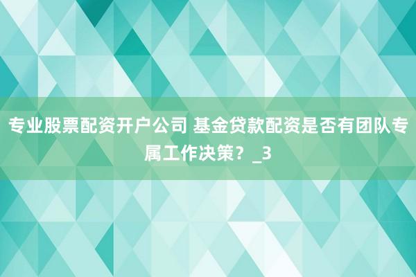 专业股票配资开户公司 基金贷款配资是否有团队专属工作决策？_3