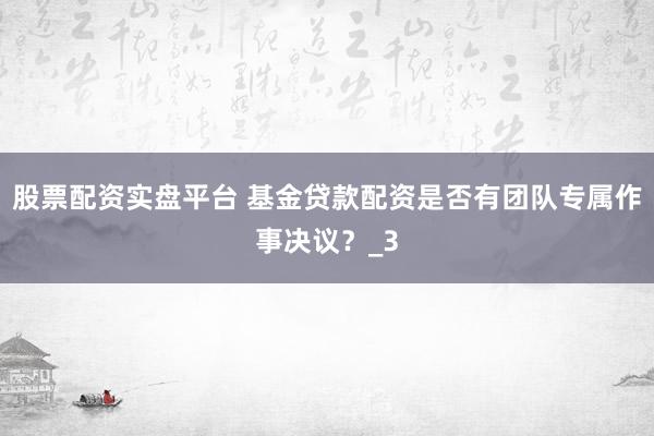 股票配资实盘平台 基金贷款配资是否有团队专属作事决议？_3