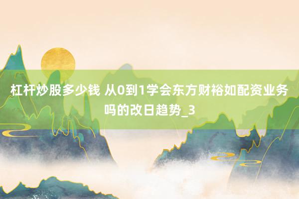 杠杆炒股多少钱 从0到1学会东方财裕如配资业务吗的改日趋势_3