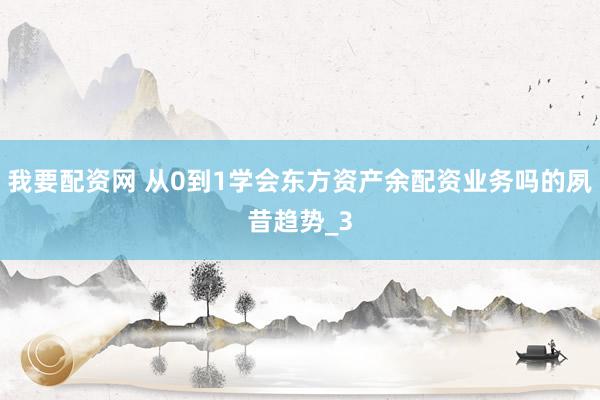 我要配资网 从0到1学会东方资产余配资业务吗的夙昔趋势_3