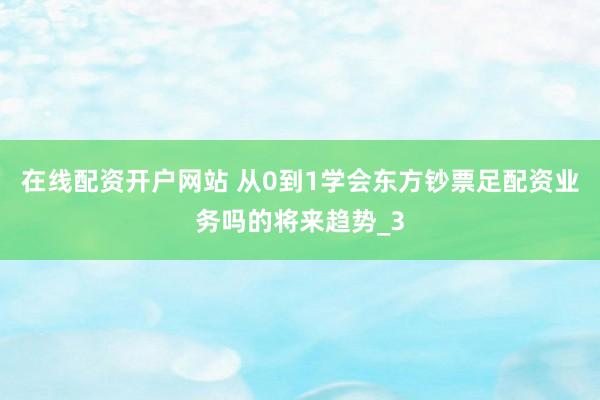 在线配资开户网站 从0到1学会东方钞票足配资业务吗的将来趋势_3