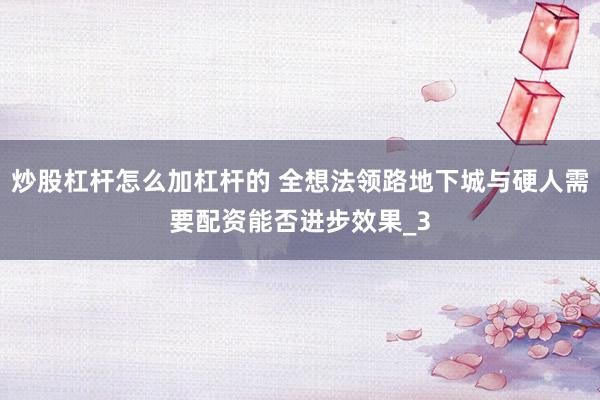 炒股杠杆怎么加杠杆的 全想法领路地下城与硬人需要配资能否进步效果_3