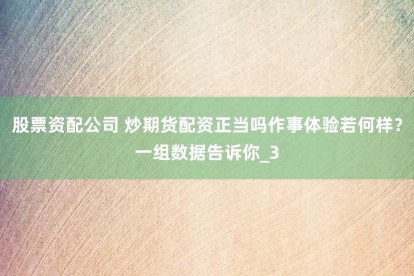 股票资配公司 炒期货配资正当吗作事体验若何样？一组数据告诉你_3