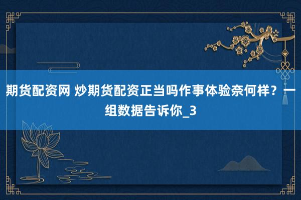 期货配资网 炒期货配资正当吗作事体验奈何样？一组数据告诉你_3