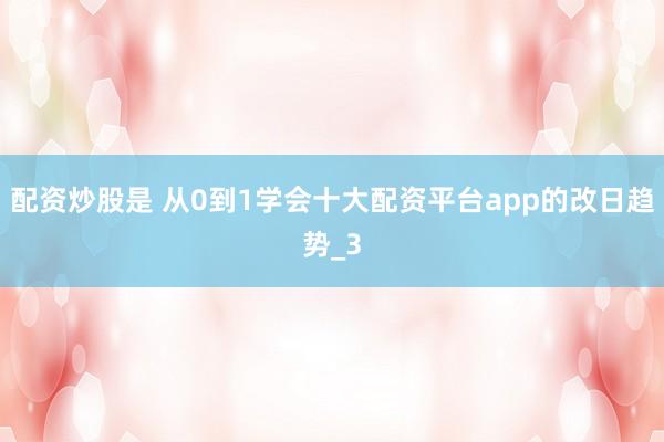 配资炒股是 从0到1学会十大配资平台app的改日趋势_3