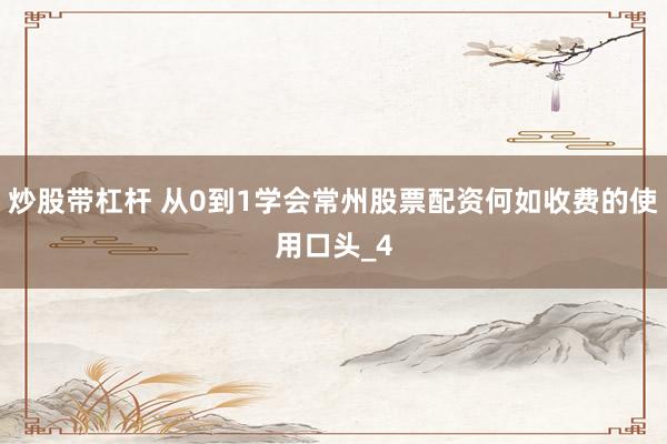 炒股带杠杆 从0到1学会常州股票配资何如收费的使用口头_4
