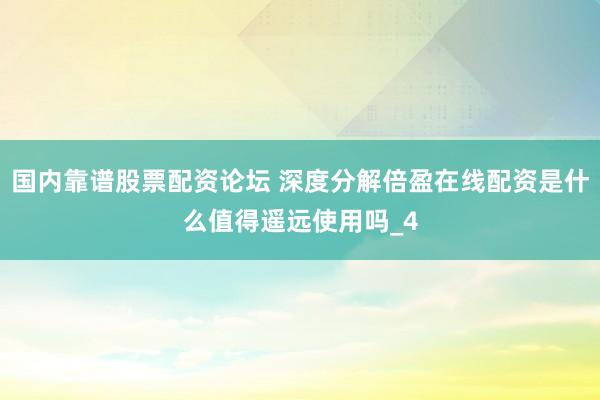 国内靠谱股票配资论坛 深度分解倍盈在线配资是什么值得遥远使用吗_4