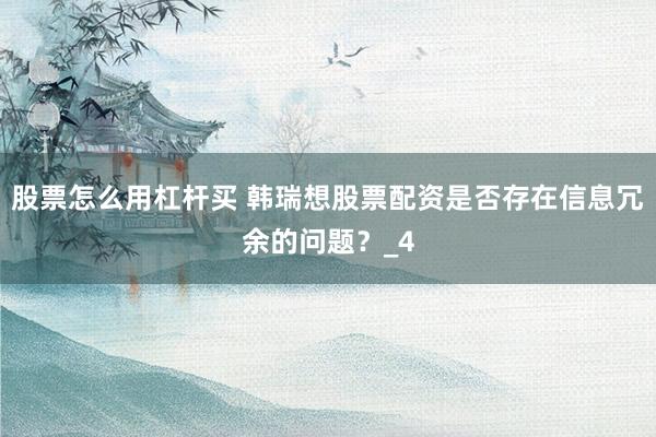 股票怎么用杠杆买 韩瑞想股票配资是否存在信息冗余的问题？_4