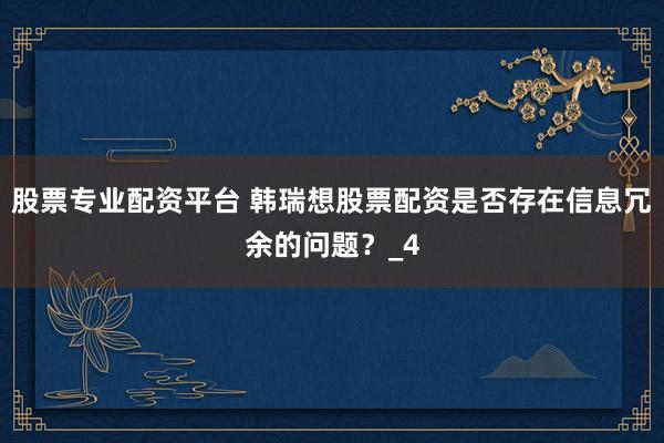 股票专业配资平台 韩瑞想股票配资是否存在信息冗余的问题？_4