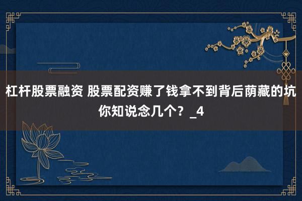 杠杆股票融资 股票配资赚了钱拿不到背后荫藏的坑你知说念几个？_4
