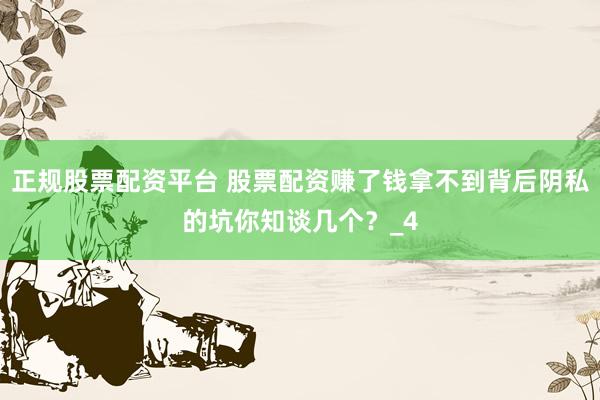 正规股票配资平台 股票配资赚了钱拿不到背后阴私的坑你知谈几个？_4