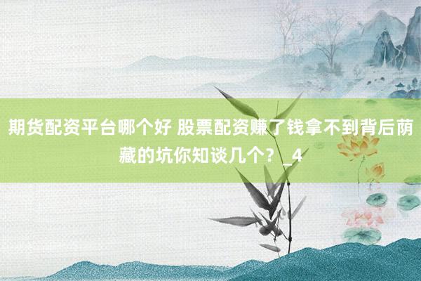 期货配资平台哪个好 股票配资赚了钱拿不到背后荫藏的坑你知谈几个？_4