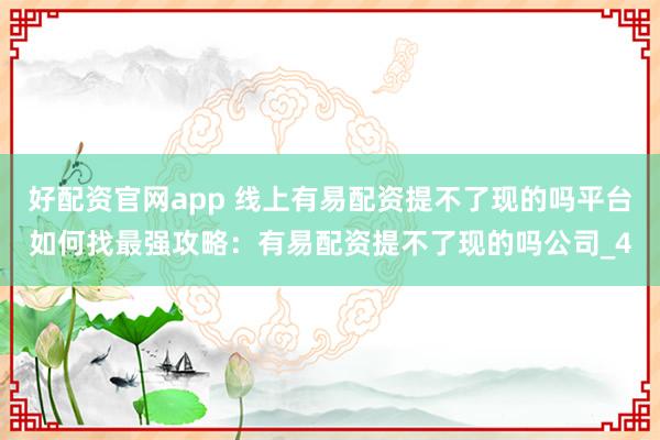 好配资官网app 线上有易配资提不了现的吗平台如何找最强攻略：有易配资提不了现的吗公司_4