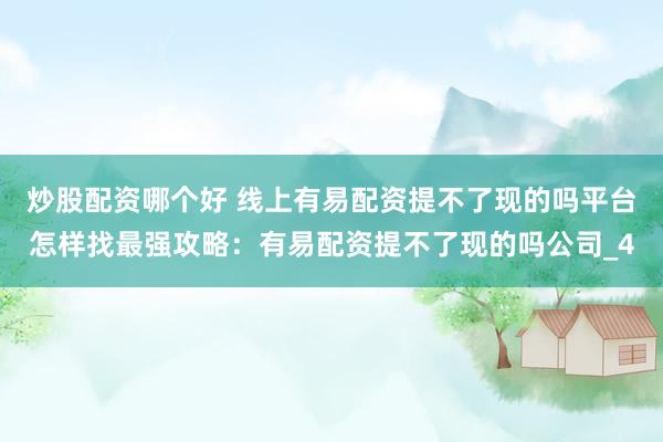 炒股配资哪个好 线上有易配资提不了现的吗平台怎样找最强攻略：有易配资提不了现的吗公司_4