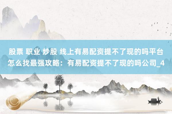股票 职业 炒股 线上有易配资提不了现的吗平台怎么找最强攻略：有易配资提不了现的吗公司_4