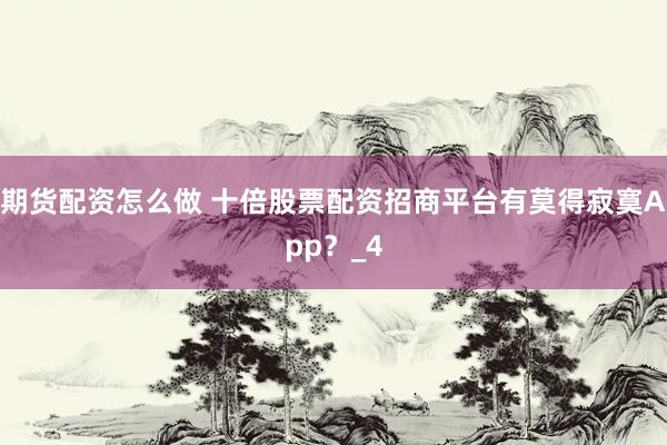 期货配资怎么做 十倍股票配资招商平台有莫得寂寞App？_4