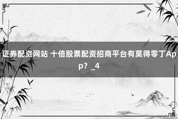 证券配资网站 十倍股票配资招商平台有莫得零丁App？_4