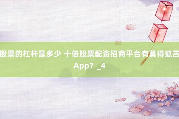 股票的杠杆是多少 十倍股票配资招商平台有莫得孤苦App？_4