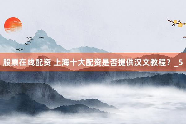 股票在线配资 上海十大配资是否提供汉文教程？_5