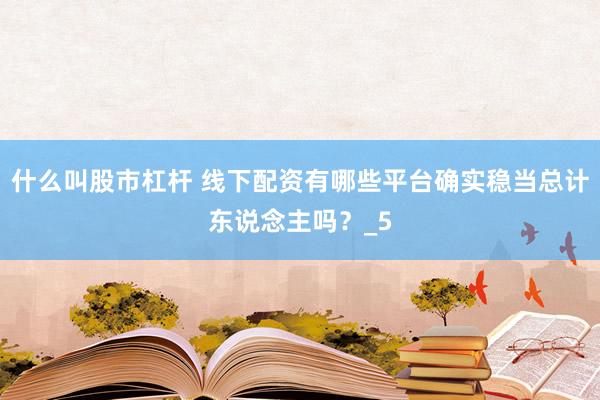 什么叫股市杠杆 线下配资有哪些平台确实稳当总计东说念主吗？_5
