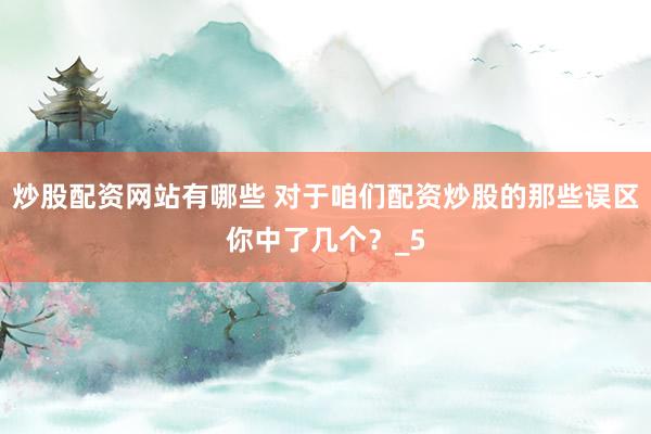 炒股配资网站有哪些 对于咱们配资炒股的那些误区你中了几个？_5