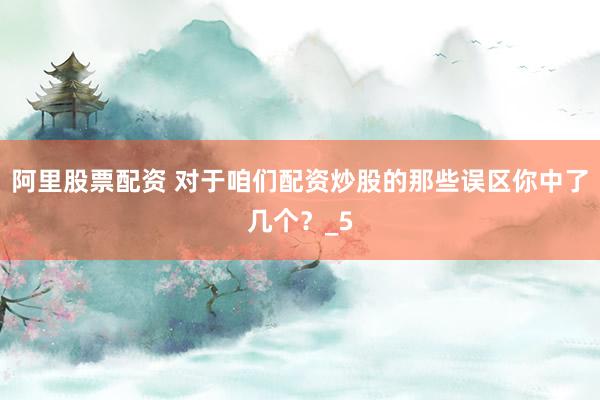 阿里股票配资 对于咱们配资炒股的那些误区你中了几个？_5