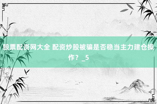 股票配资网大全 配资炒股被骗是否稳当主力建仓操作？_5
