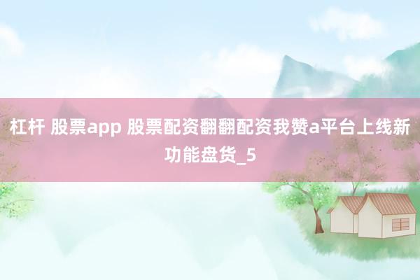 杠杆 股票app 股票配资翻翻配资我赞a平台上线新功能盘货_5