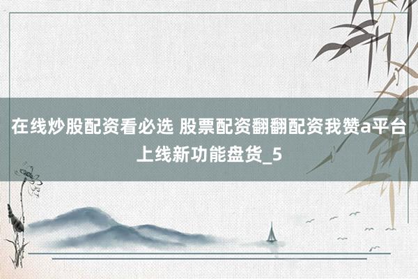 在线炒股配资看必选 股票配资翻翻配资我赞a平台上线新功能盘货_5