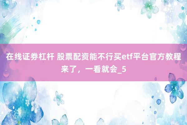 在线证劵杠杆 股票配资能不行买etf平台官方教程来了，一看就会_5