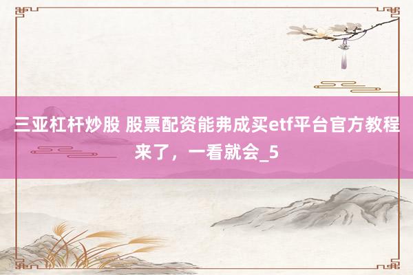 三亚杠杆炒股 股票配资能弗成买etf平台官方教程来了，一看就会_5