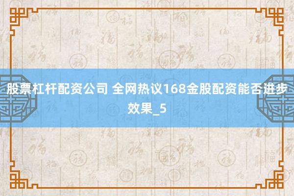 股票杠杆配资公司 全网热议168金股配资能否进步效果_5