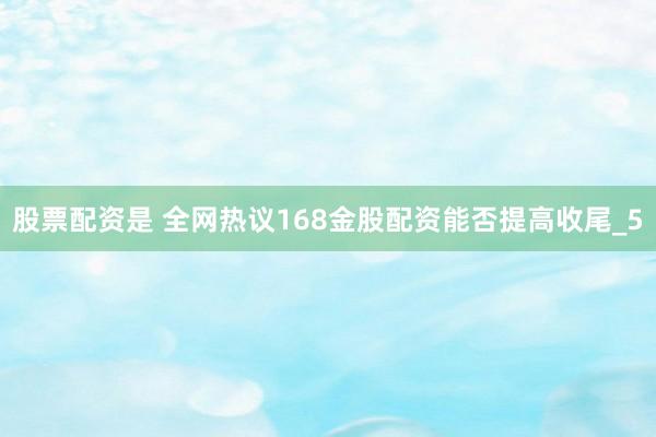 股票配资是 全网热议168金股配资能否提高收尾_5