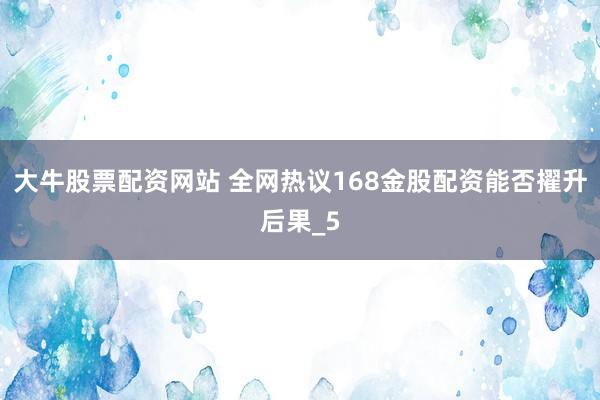 大牛股票配资网站 全网热议168金股配资能否擢升后果_5