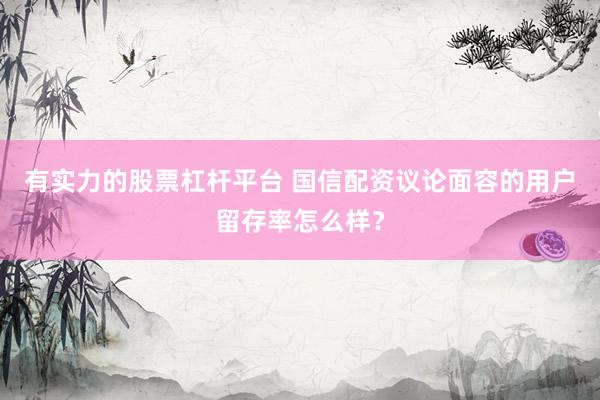 有实力的股票杠杆平台 国信配资议论面容的用户留存率怎么样？