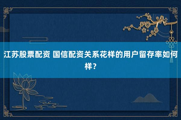 江苏股票配资 国信配资关系花样的用户留存率如何样？
