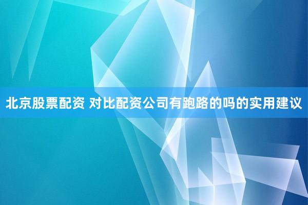 北京股票配资 对比配资公司有跑路的吗的实用建议