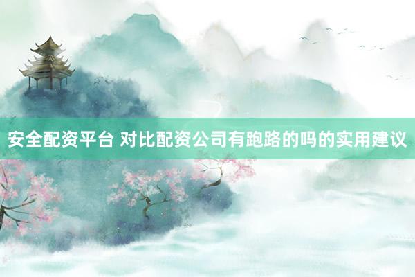 安全配资平台 对比配资公司有跑路的吗的实用建议