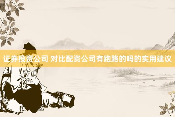 证券投资公司 对比配资公司有跑路的吗的实用建议