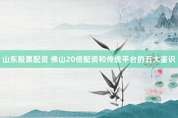 山东股票配资 佛山20倍配资和传统平台的五大鉴识