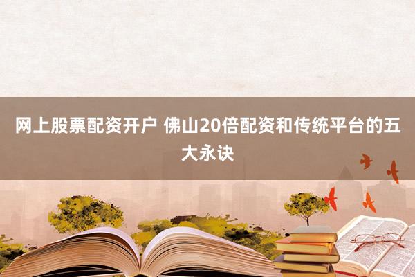 网上股票配资开户 佛山20倍配资和传统平台的五大永诀