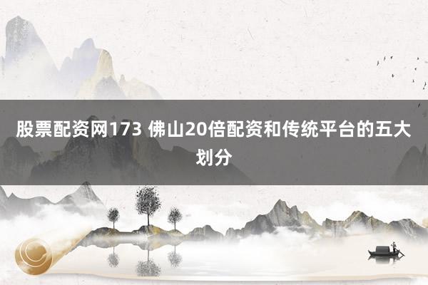 股票配资网173 佛山20倍配资和传统平台的五大划分