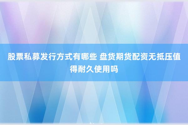 股票私募发行方式有哪些 盘货期货配资无抵压值得耐久使用吗