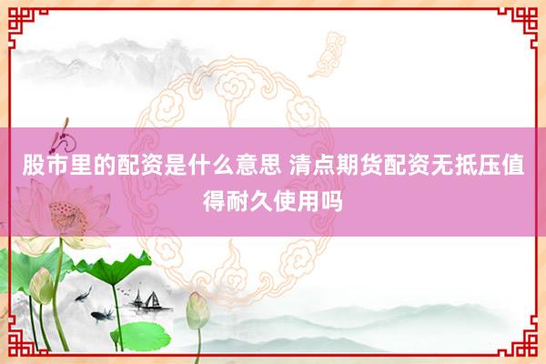 股市里的配资是什么意思 清点期货配资无抵压值得耐久使用吗