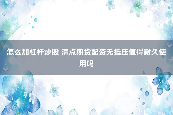 怎么加杠杆炒股 清点期货配资无抵压值得耐久使用吗