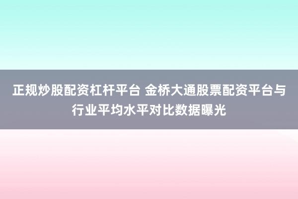 正规炒股配资杠杆平台 金桥大通股票配资平台与行业平均水平对比数据曝光