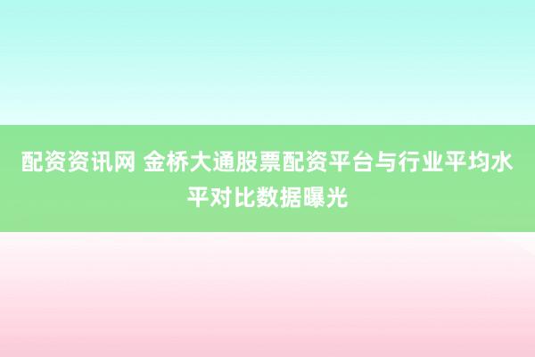 配资资讯网 金桥大通股票配资平台与行业平均水平对比数据曝光